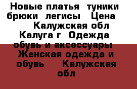 Новые платья, туники, брюки, легисы › Цена ­ 300 - Калужская обл., Калуга г. Одежда, обувь и аксессуары » Женская одежда и обувь   . Калужская обл.